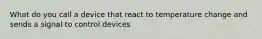 What do you call a device that react to temperature change and sends a signal to control devices