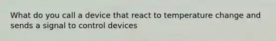 What do you call a device that react to temperature change and sends a signal to control devices