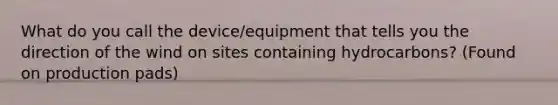 What do you call the device/equipment that tells you the direction of the wind on sites containing hydrocarbons? (Found on production pads)