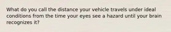 What do you call the distance your vehicle travels under ideal conditions from the time your eyes see a hazard until your brain recognizes it?