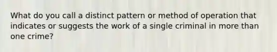 What do you call a distinct pattern or method of operation that indicates or suggests the work of a single criminal in more than one crime?