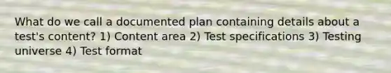 What do we call a documented plan containing details about a test's content? 1) Content area 2) Test specifications 3) Testing universe 4) Test format