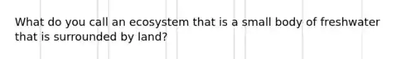 What do you call an ecosystem that is a small body of freshwater that is surrounded by land?