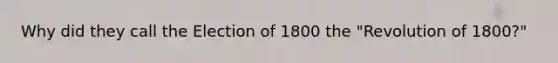 Why did they call the Election of 1800 the "Revolution of 1800?"