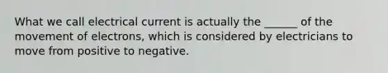 What we call electrical current is actually the ______ of the movement of electrons, which is considered by electricians to move from positive to negative.