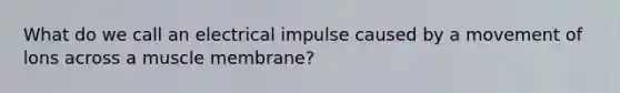 What do we call an electrical impulse caused by a movement of lons across a muscle membrane?