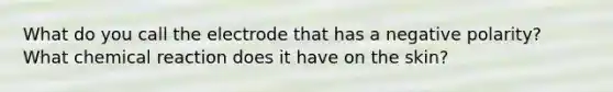 What do you call the electrode that has a negative polarity? What chemical reaction does it have on the skin?