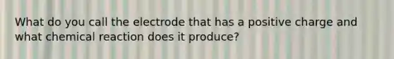 What do you call the electrode that has a positive charge and what chemical reaction does it produce?