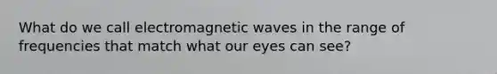 What do we call electromagnetic waves in the range of frequencies that match what our eyes can see?