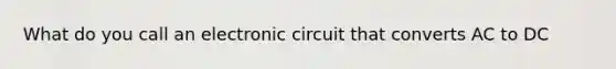 What do you call an electronic circuit that converts AC to DC