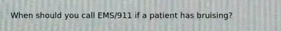 When should you call EMS/911 if a patient has bruising?