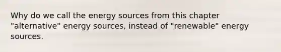 Why do we call the energy sources from this chapter "alternative" energy sources, instead of "renewable" energy sources.