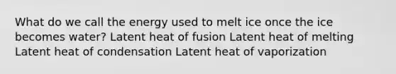 What do we call the energy used to melt ice once the ice becomes water? Latent heat of fusion Latent heat of melting Latent heat of condensation Latent heat of vaporization