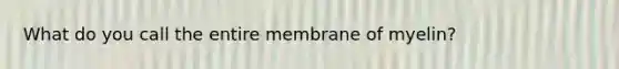 What do you call the entire membrane of myelin?