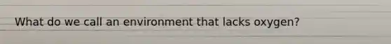 What do we call an environment that lacks oxygen?