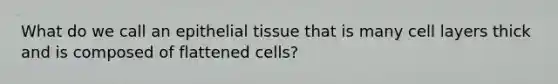 What do we call an epithelial tissue that is many cell layers thick and is composed of flattened cells?