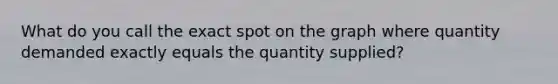 What do you call the exact spot on the graph where quantity demanded exactly equals the quantity supplied?