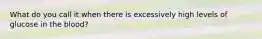 What do you call it when there is excessively high levels of glucose in the blood?