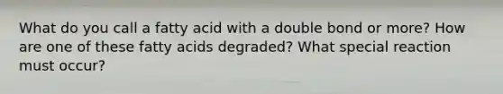 What do you call a fatty acid with a double bond or more? How are one of these fatty acids degraded? What special reaction must occur?