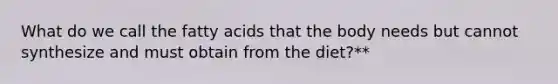 What do we call the fatty acids that the body needs but cannot synthesize and must obtain from the diet?**