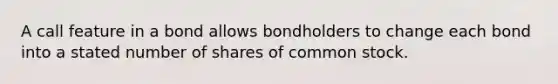 A call feature in a bond allows bondholders to change each bond into a stated number of shares of common stock.