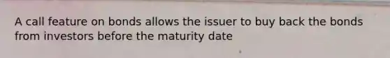 A call feature on bonds allows the issuer to buy back the bonds from investors before the maturity date