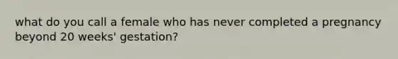 what do you call a female who has never completed a pregnancy beyond 20 weeks' gestation?