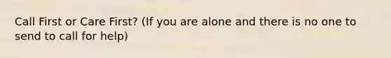 Call First or Care First? (If you are alone and there is no one to send to call for help)