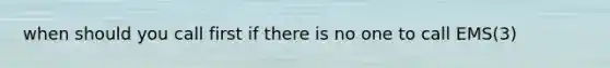 when should you call first if there is no one to call EMS(3)
