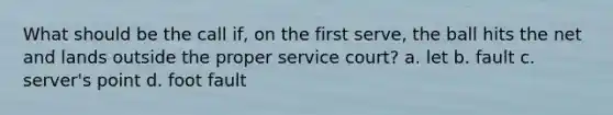 What should be the call if, on the first serve, the ball hits the net and lands outside the proper service court? a. let b. fault c. server's point d. foot fault