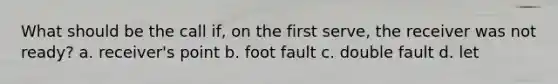 What should be the call if, on the first serve, the receiver was not ready? a. receiver's point b. foot fault c. double fault d. let