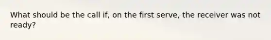 What should be the call if, on the first serve, the receiver was not ready?