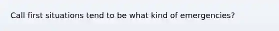 Call first situations tend to be what kind of emergencies?