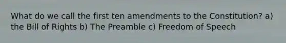 What do we call the first ten amendments to the Constitution? a) the Bill of Rights b) The Preamble c) Freedom of Speech