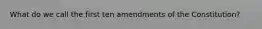 What do we call the first ten amendments of the Constitution?