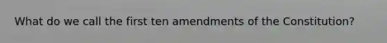 What do we call the first ten amendments of the Constitution?