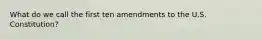 What do we call the first ten amendments to the U.S. Constitution?