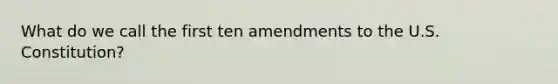 What do we call the first ten amendments to the U.S. Constitution?