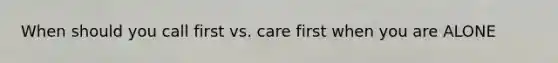 When should you call first vs. care first when you are ALONE