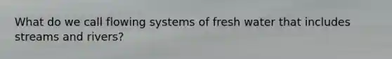 What do we call flowing systems of fresh water that includes streams and rivers?