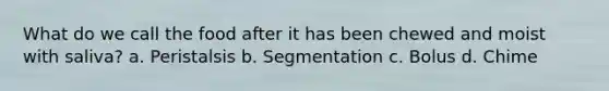 What do we call the food after it has been chewed and moist with saliva? a. Peristalsis b. Segmentation c. Bolus d. Chime