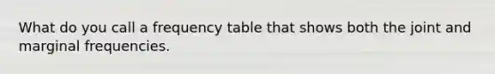 What do you call a frequency table that shows both the joint and marginal frequencies.