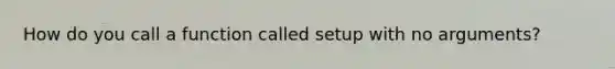 How do you call a function called setup with no arguments?