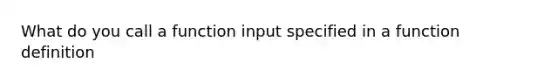 What do you call a function input specified in a function definition