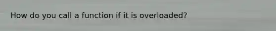 How do you call a function if it is overloaded?