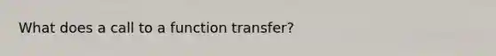 What does a call to a function transfer?