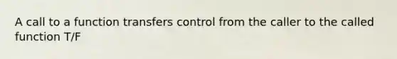 A call to a function transfers control from the caller to the called function T/F