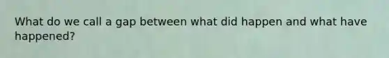What do we call a gap between what did happen and what have happened?
