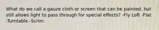 What do we call a gauze cloth or screen that can be painted, but still allows light to pass through for special effects? -Fly Loft -Flat -Turntable -Scrim