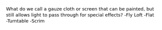 What do we call a gauze cloth or screen that can be painted, but still allows light to pass through for special effects? -Fly Loft -Flat -Turntable -Scrim